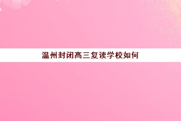 温州封闭高三复读学校如何选？权威排名标准、封闭管理模式与择校指南全解析