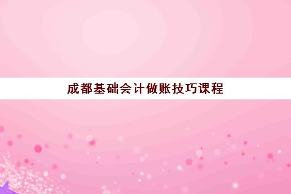 成都基础会计做账技巧课程2025报名时间表格如何获取？最新权威时间表与报名操作全指南