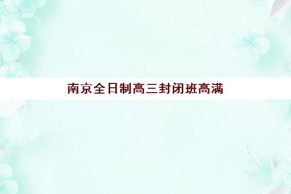南京全日制高三封闭班高满意度机构案例集如何参考？2025年真实学员反馈、择校要点与成功案例解析