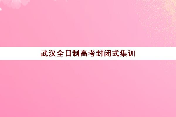 武汉全日制高考封闭式集训营地址在哪？2025年知名机构校区分布与择校指南
