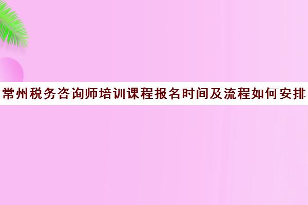 常州税务咨询师培训课程报名时间及流程如何安排？2025年最新官方时间表与 step-by-step 报名指南