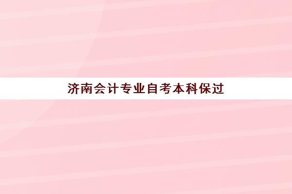 济南会计专业自考本科保过课程辅导机构有哪些学校可选？2025年权威排名解析与择校避坑全攻略