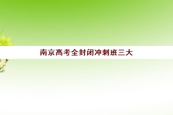 南京高考全封闭冲刺班三大机构服务成本公示如何查询？2025年最新权威数据、费用构成解析与科学择校指南