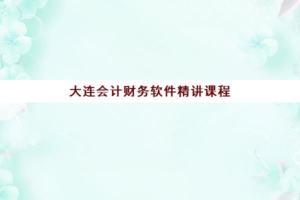 大连会计财务软件精讲课程时间2025考试时间如何安排？最新课程表、考试日程与备考全攻略