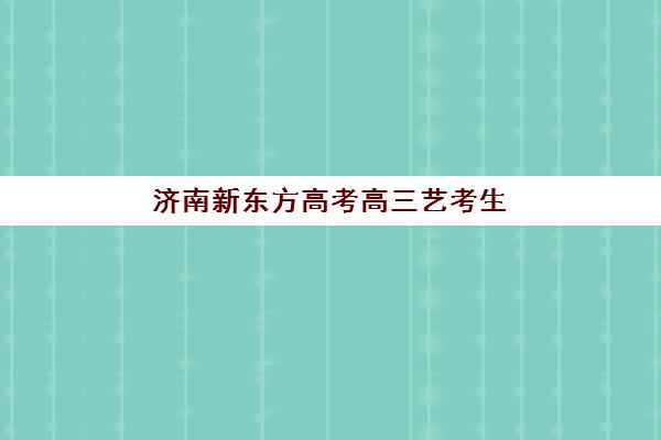 济南新东方高考高三艺考生文化培训班集训费用多少钱？2025年收费标准、班型选择与性价比全指南