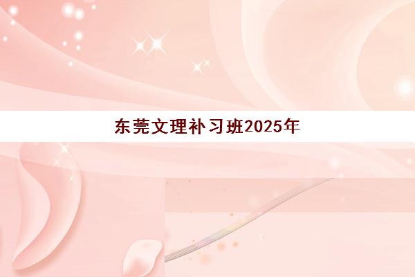 东莞文理补习班2025年考点在哪？最新考点分布解析、选择指南与备考全攻略