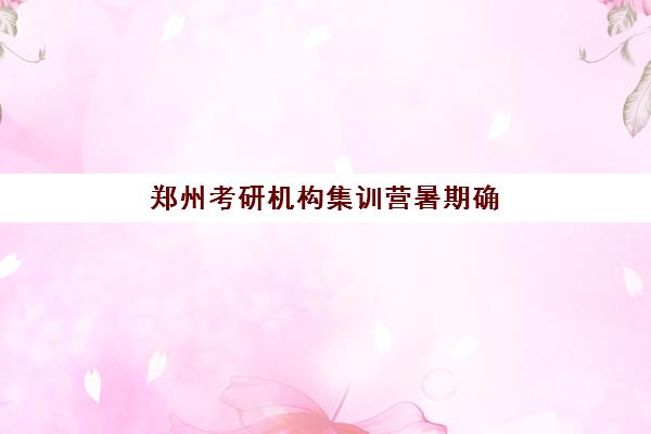 郑州考研机构集训营暑期确认现场确认时间是几点？2025年最新时间表与全程操作指南