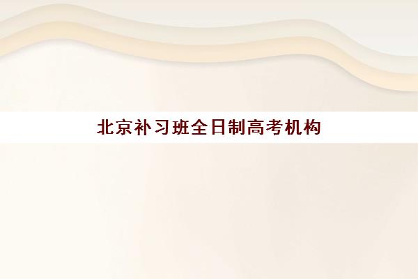 北京补习班全日制高考机构用户口碑白皮书如何参考？2025年真实家长评价、五大机构口碑对比与择校指南