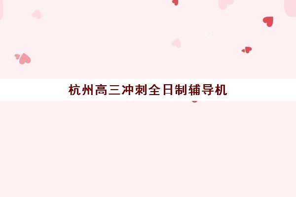 杭州高三冲刺全日制辅导机构排名如何查询？2025年最新权威榜单与择校全指南