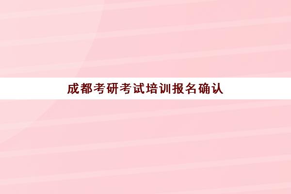成都考研考试培训报名确认时间表在哪看？2025年官方查询渠道、各报考点时间安排与材料准备全指南