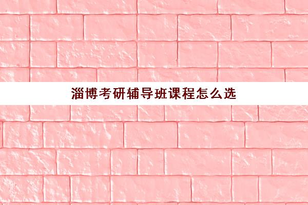 淄博考研辅导班课程怎么选？2025年最新课程体系对比与择校全指南