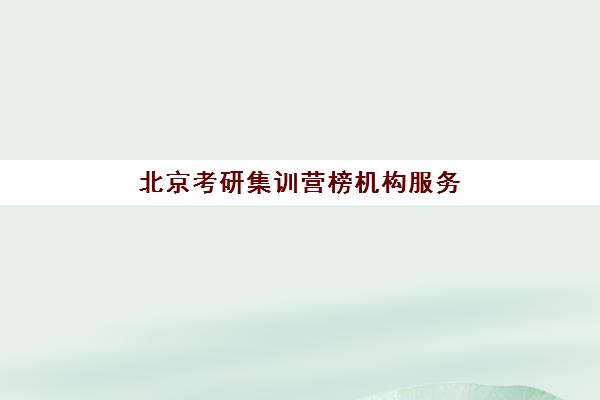 北京考研集训营榜机构服务年度报告如何解读？2025年最新前十强机构实力评测与择校全指南