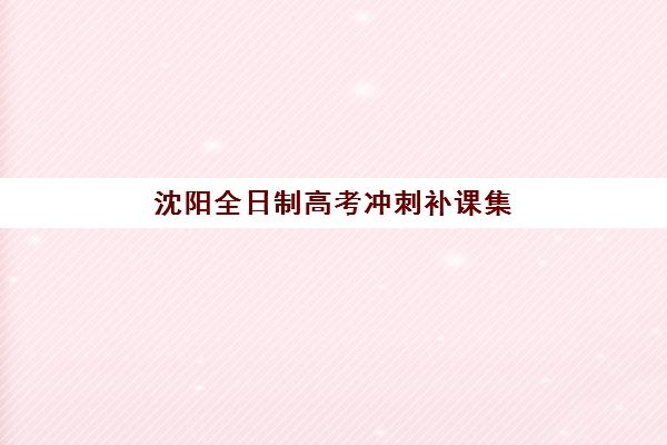 沈阳全日制高考冲刺补课集中训练营在哪报名？2025年报名地点与流程全攻略