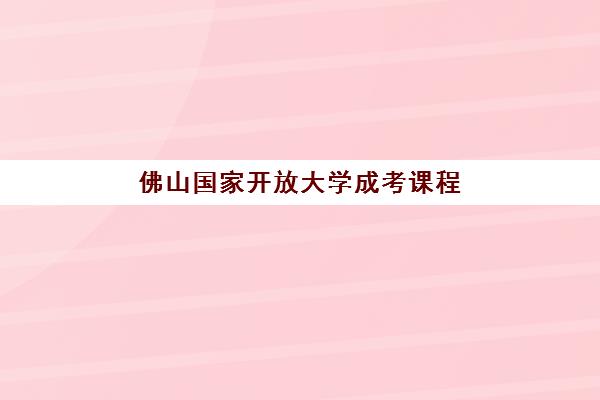 佛山国家开放大学成考课程培训基地有哪些地方？2025年最新教学点分布、报名流程与择校全指南