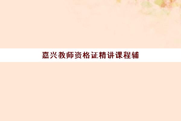嘉兴教师资格证精讲课程辅导培训机构哪家好？2025年优质机构详细对比与选择指南