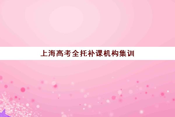 上海高考全托补课机构集训营排名榜前十名有哪些？2025年最新实力盘点与择校指南