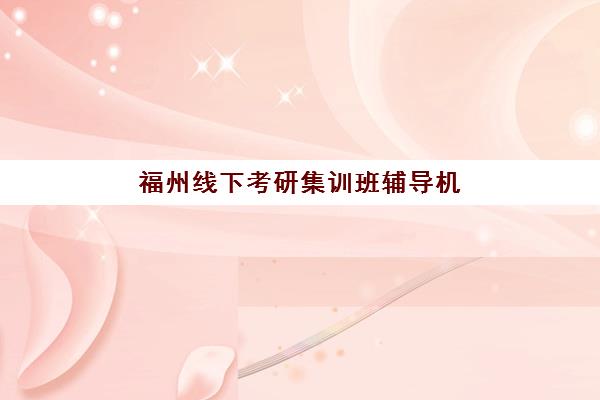 福州线下考研集训班辅导机构排名前三名如何选择？2025年权威榜单、择校标准与全流程指南