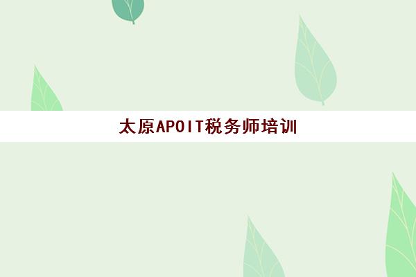 太原APOIT税务师培训学校有哪些？2025年权威排名与择校指南