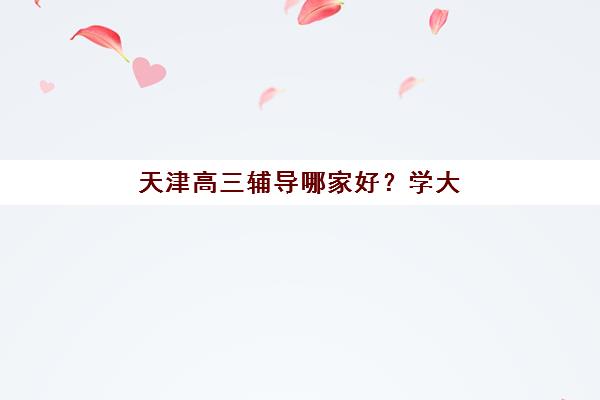 天津高三辅导哪家好？学大教育师资配置、课程体系与提分成果全方位深度评测