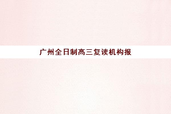 广州全日制高三复读机构报名时间如何安排？2026年具体时间节点、材料准备与全流程指南