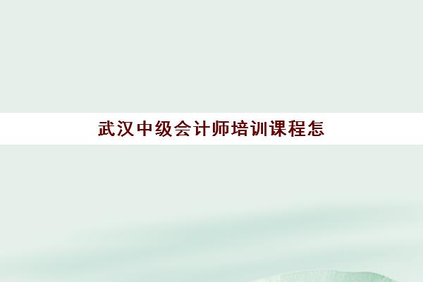 武汉中级会计师培训课程怎么选？2025年考试时间与备考全攻略