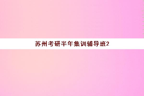 苏州考研半年集训辅导班2025哪家好？五大机构收费标准与择校攻略全解析
