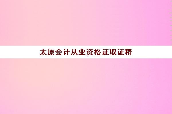 太原会计从业资格证取证精品课程哪里找？2025年权威辅导机构分布与选择全指南