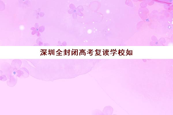 深圳全封闭高考复读学校如何选？2025年最易考取大学名单与择校全攻略