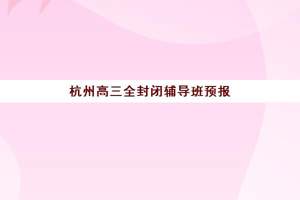 杭州高三全封闭辅导班预报名费用多少钱？2025年最新收费标准、省钱技巧与择校全攻略