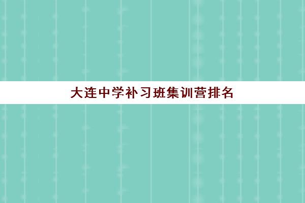 大连中学补习班集训营排名榜最新公布如何解读？2025年十大机构课程特色、师资对比与择校指南