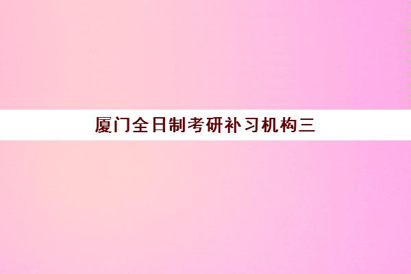 厦门全日制考研补习机构三大机构服务成本公示，2025年最新收费标准与性价比深度解析
