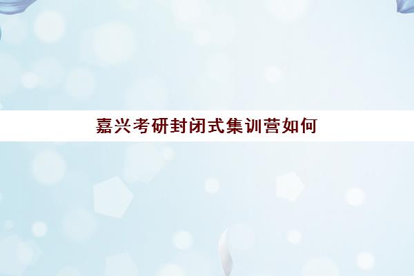 嘉兴考研封闭式集训营如何选？2025年最新测评与择校攻略看这里