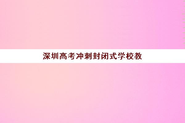 深圳高考冲刺封闭式学校教学模式怎么选？三强机构课程特色、师资对比与择校指南