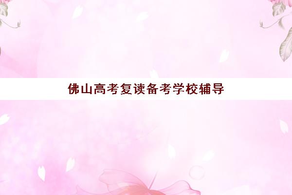 佛山高考复读备考学校辅导班有哪些机构好？2025年最新机构排名、选择技巧与成功案例全解析
