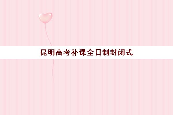 昆明高考补课全日制封闭式集训营怎么样？2025年权威排名深度解析、择校技巧与提分全攻略
