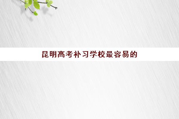 昆明高考补习学校最容易的大学有哪些？2025年最新升学数据与择校指南