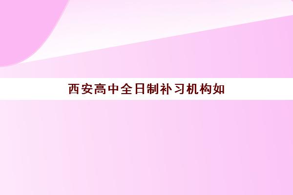 西安高中全日制补习机构如何选？2025年最新前十强排名与择校全攻略