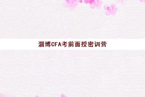 淄博CFA考前面授密训营如何选择？本地集训营课程安排与高通过率解析