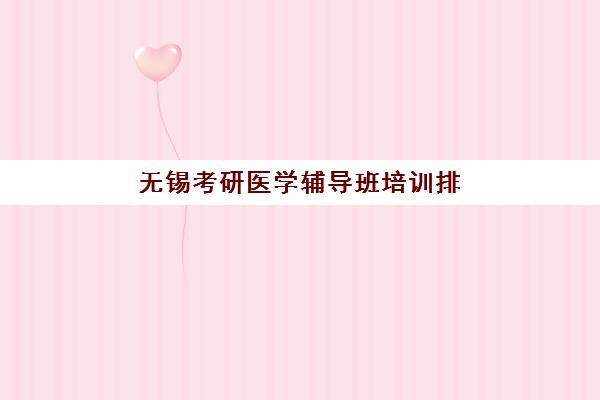 无锡考研医学辅导班培训排名第一的学校如何选？2025年权威评测与择校指南