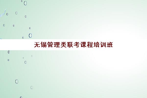 无锡管理类联考课程培训班哪家好多少钱？2025年权威排名与性价比择校全攻略