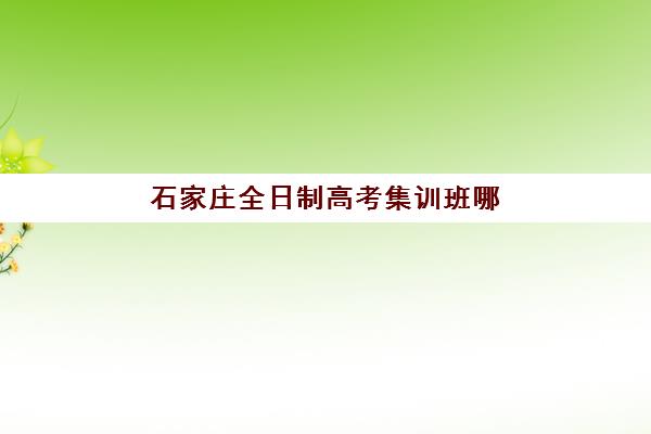 石家庄全日制高考集训班哪个好一点？2025年最新权威排名、择校指南与成功案例全解析