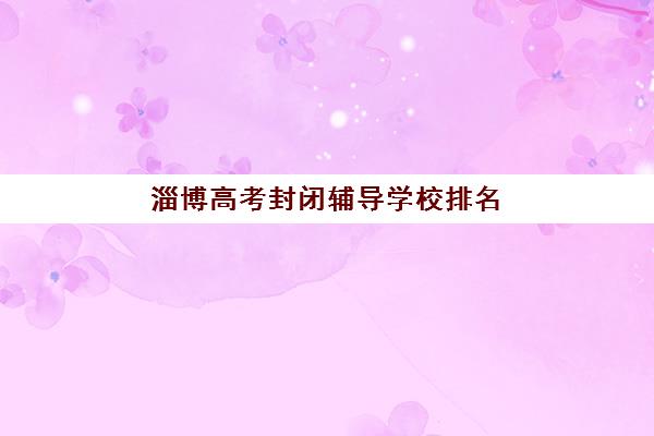 淄博高考封闭辅导学校排名榜前十名有哪些？精选机构实力对比与择校指南