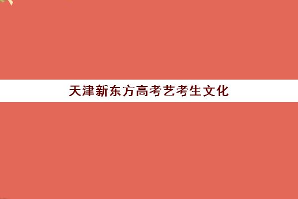 天津新东方高考艺考生文化课辅导补习机构学费价格表？2025年收费标准详解与高性价比报班全攻略