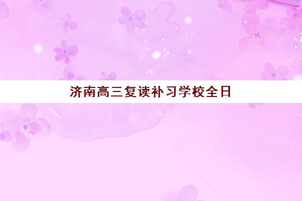 济南高三复读补习学校全日制预报名考点有哪些学校？2025年学费对比与择校指南