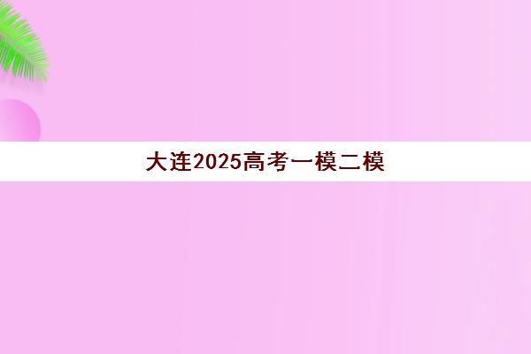 大连2025高考一模二模三模时间全览，附全日制冲刺学校备考指南