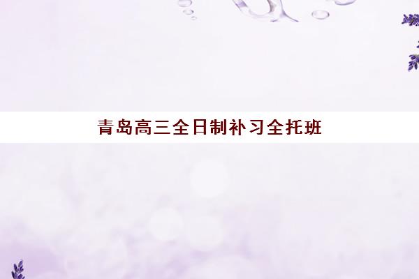 青岛高三全日制补习全托班费用高吗？2025年最新价格明细与高性价比选择策略