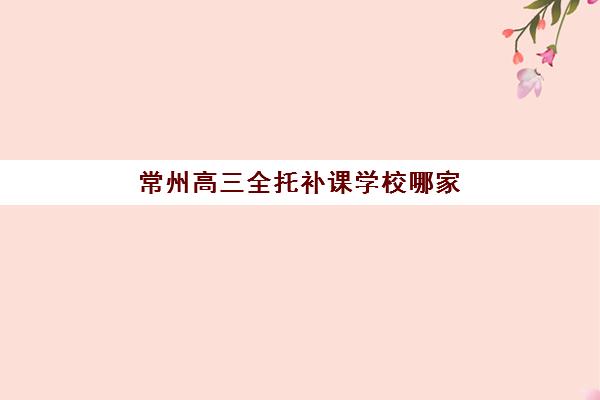 常州高三全托补课学校哪家好，2025年最新常州封闭式集训班师资与费用对比指南