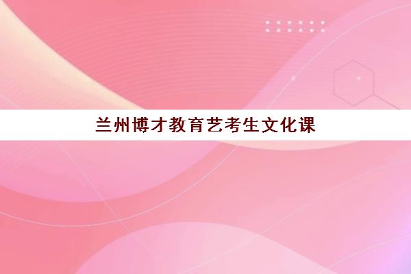 兰州博才教育艺考生文化课辅导补习机构收费标准价格一览？2025年费用全面解析与择校全攻略