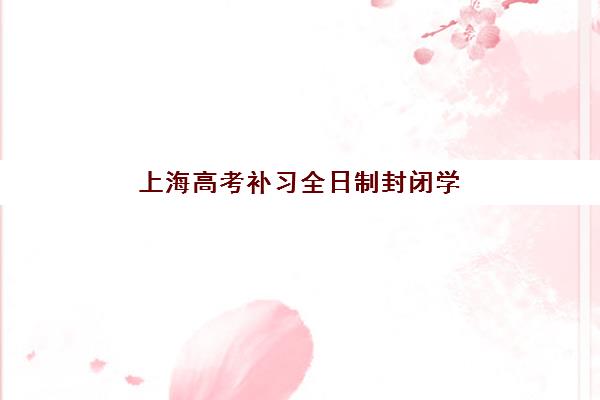 上海高考补习全日制封闭学校有哪些学校？2025年资深博主详解十大机构对比与科学择校步骤