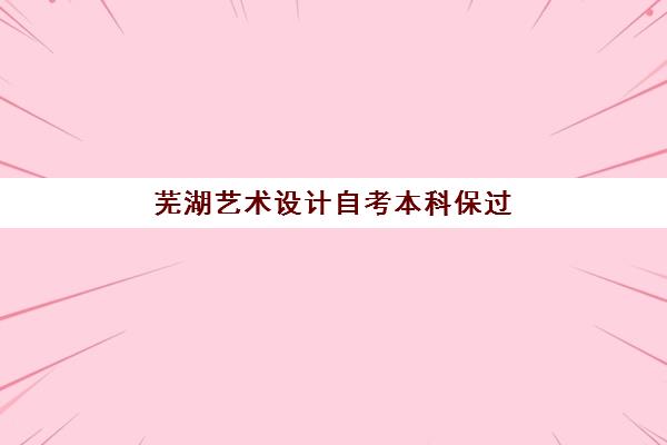 芜湖艺术设计自考本科保过课程辅导班哪个比较好一点？2025年最新机构实力对比与科学报读全指南